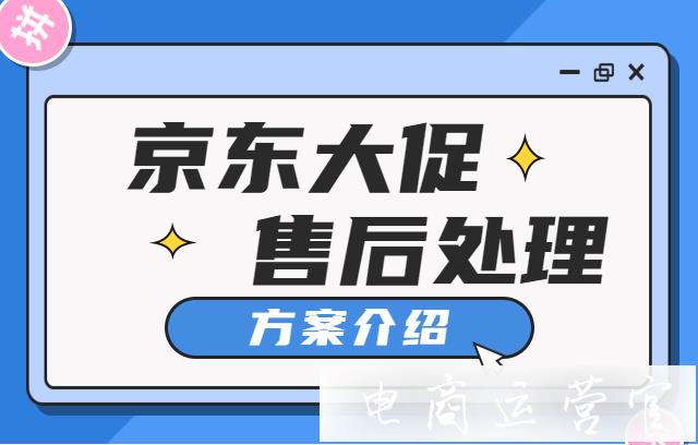 京東大促活動售后問題多怎么辦?差評和退換貨的解決方案！